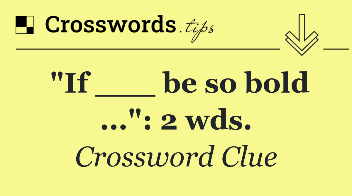 "If ___ be so bold ...": 2 wds.