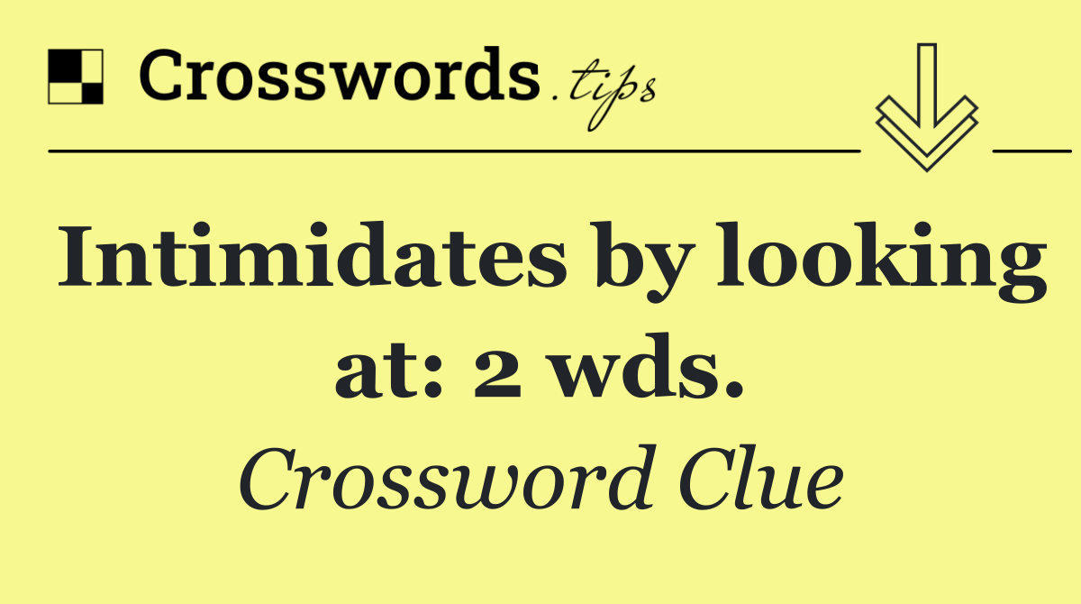 Intimidates by looking at: 2 wds.