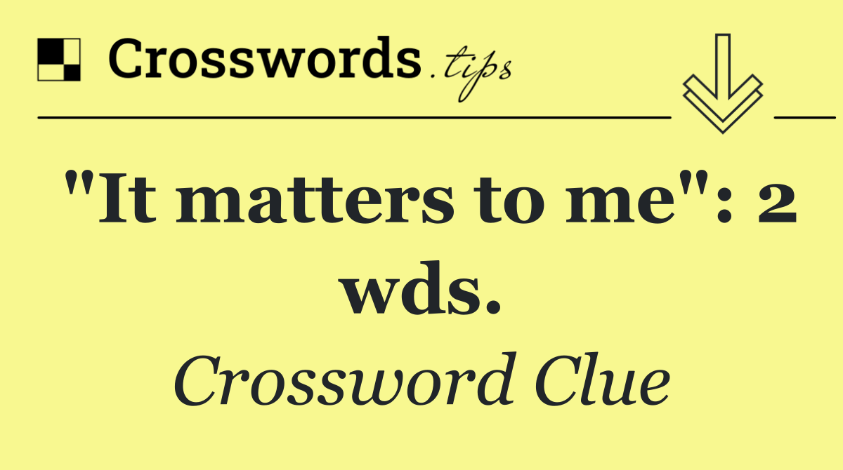 "It matters to me": 2 wds.