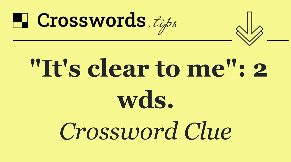 "It's clear to me": 2 wds.