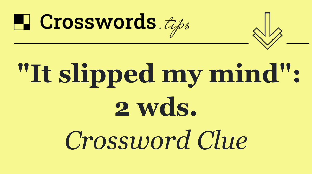 "It slipped my mind": 2 wds.