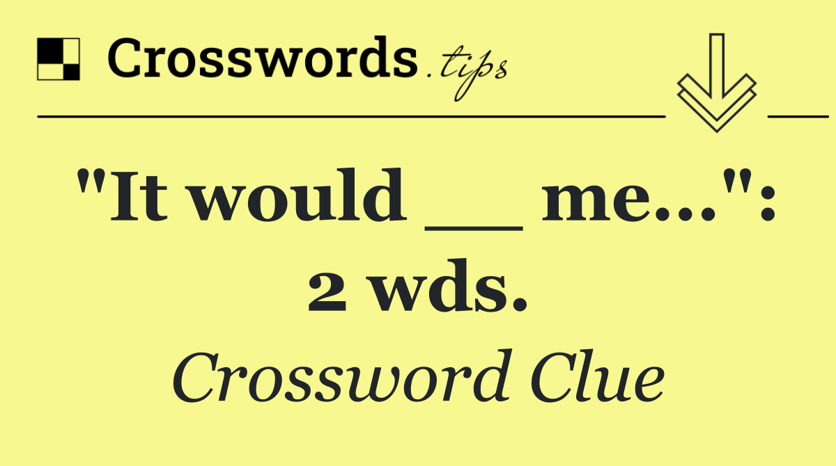 "It would __ me...": 2 wds.