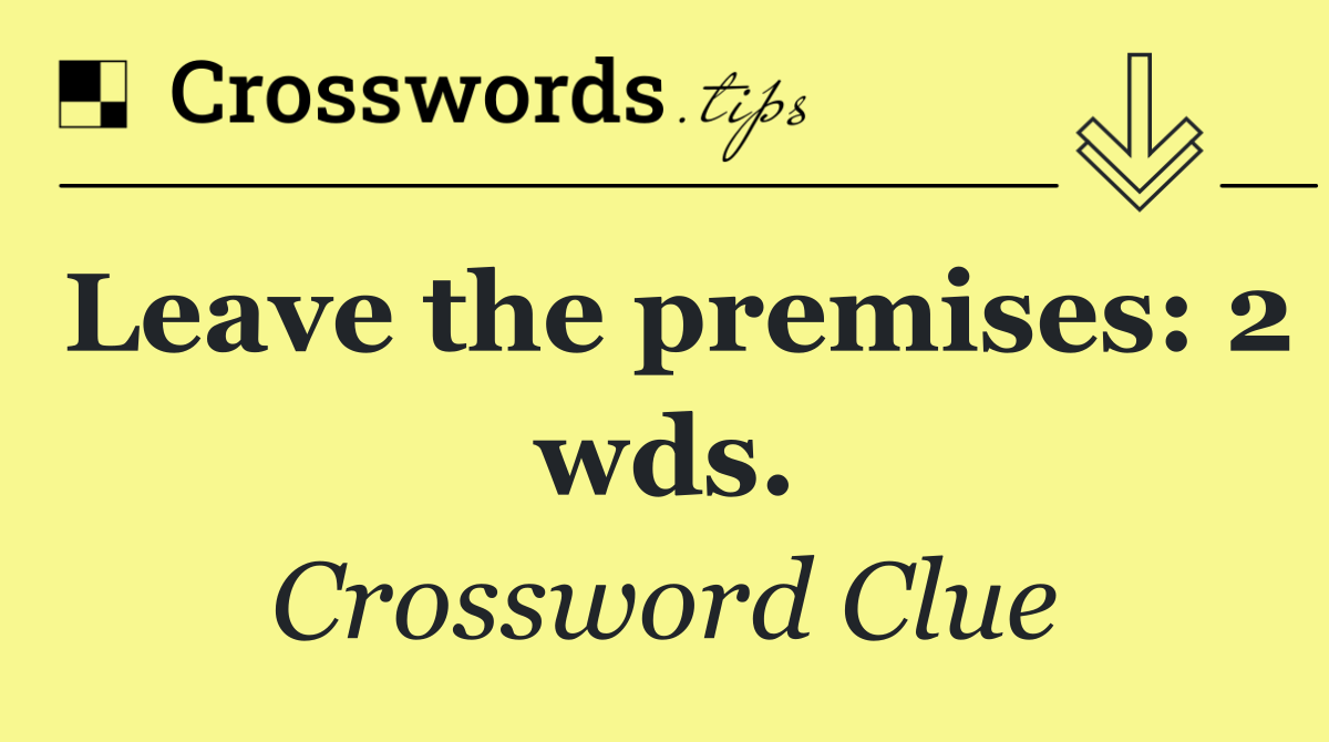 Leave the premises: 2 wds.