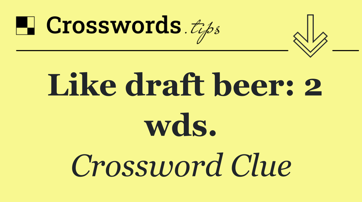 Like draft beer: 2 wds.