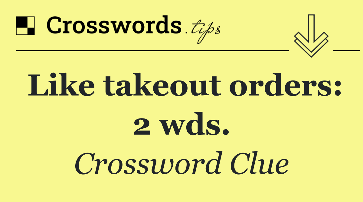 Like takeout orders: 2 wds.