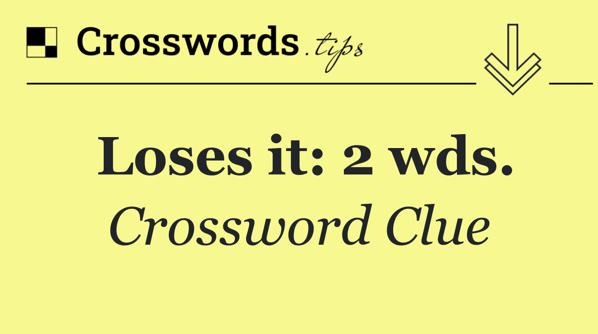 Loses it: 2 wds.