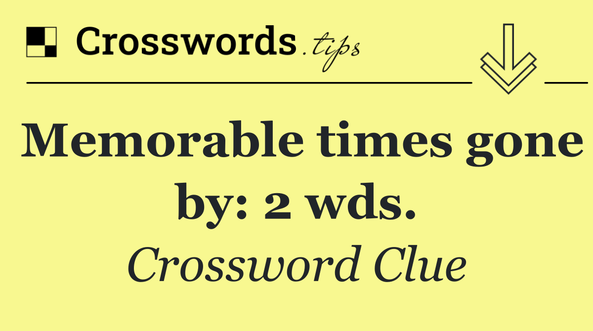 Memorable times gone by: 2 wds.