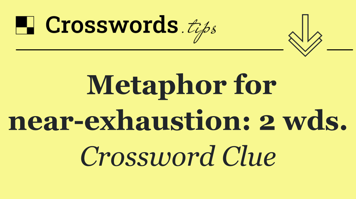 Metaphor for near exhaustion: 2 wds.