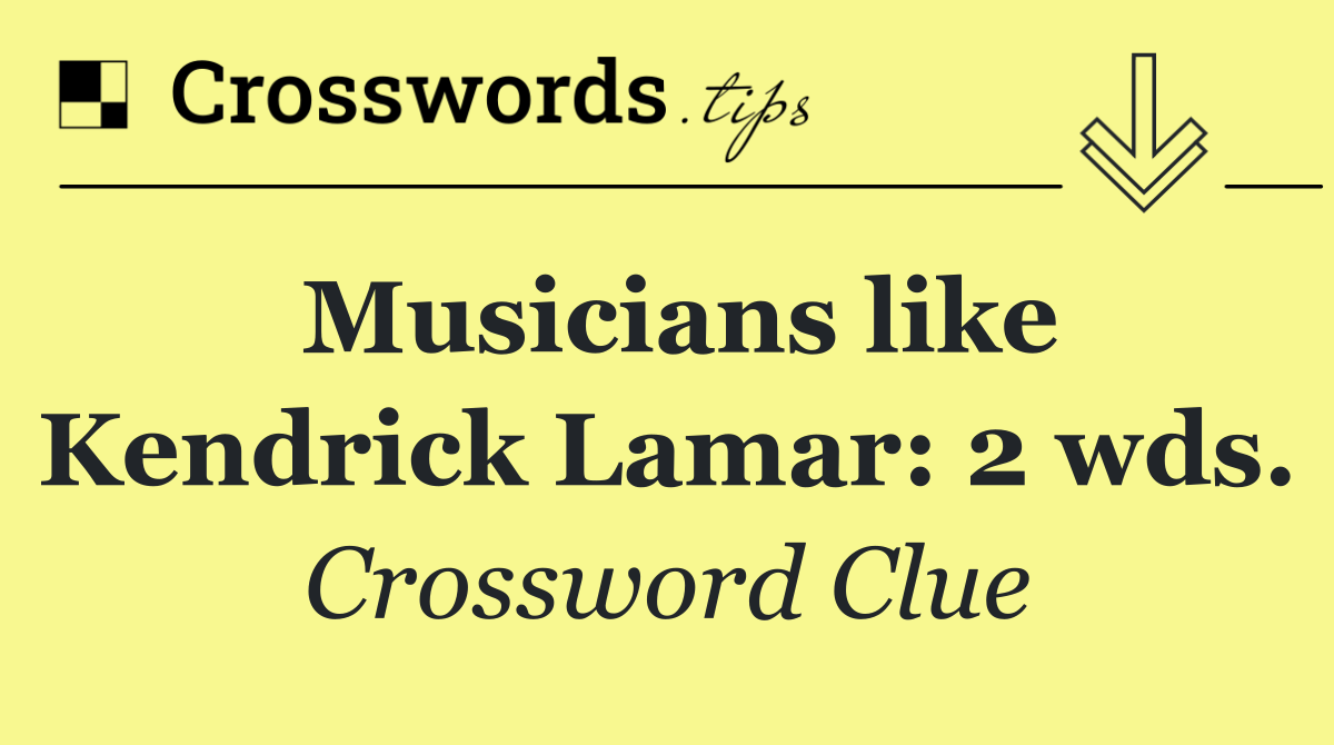 Musicians like Kendrick Lamar: 2 wds.