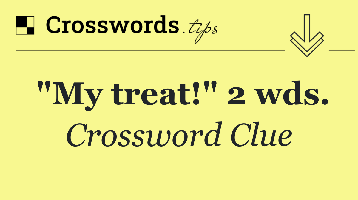 "My treat!" 2 wds.