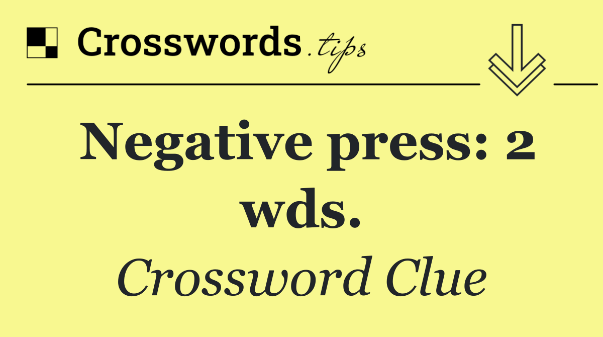 Negative press: 2 wds.