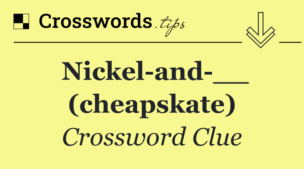 Nickel and __ (cheapskate)