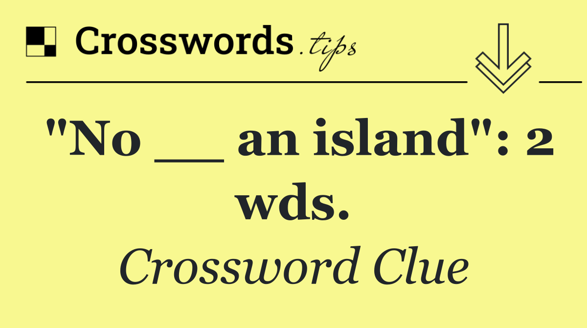 "No __ an island": 2 wds.