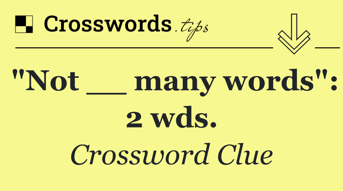 "Not __ many words": 2 wds.