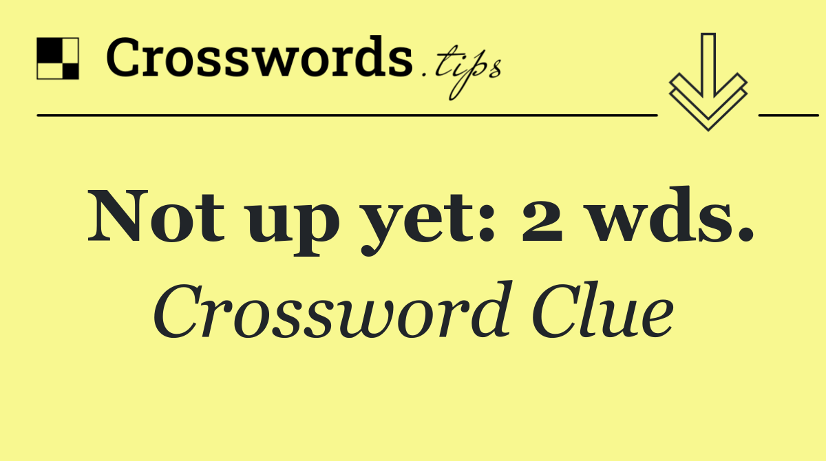 Not up yet: 2 wds.