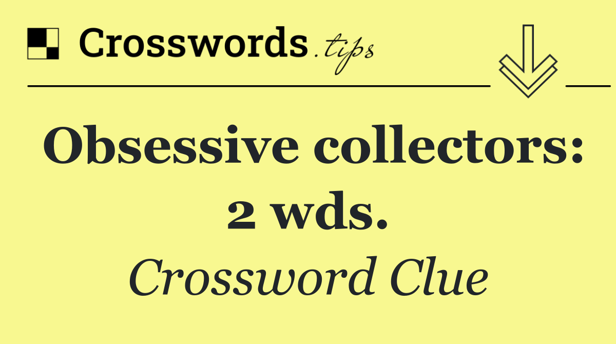 Obsessive collectors: 2 wds.