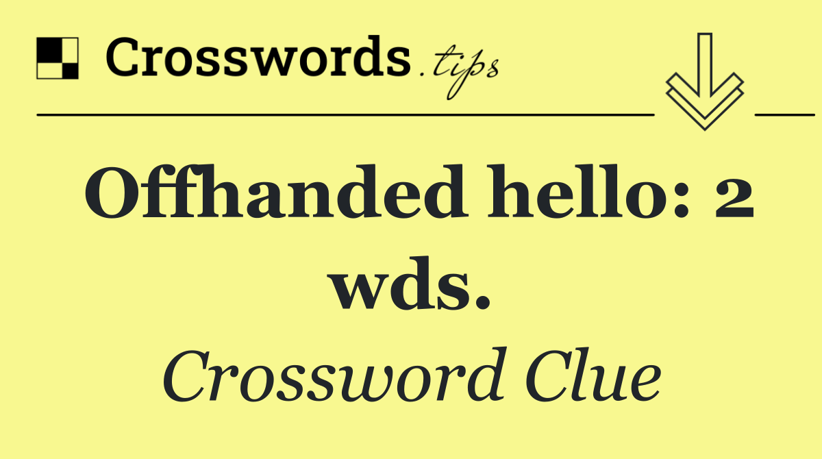 Offhanded hello: 2 wds.