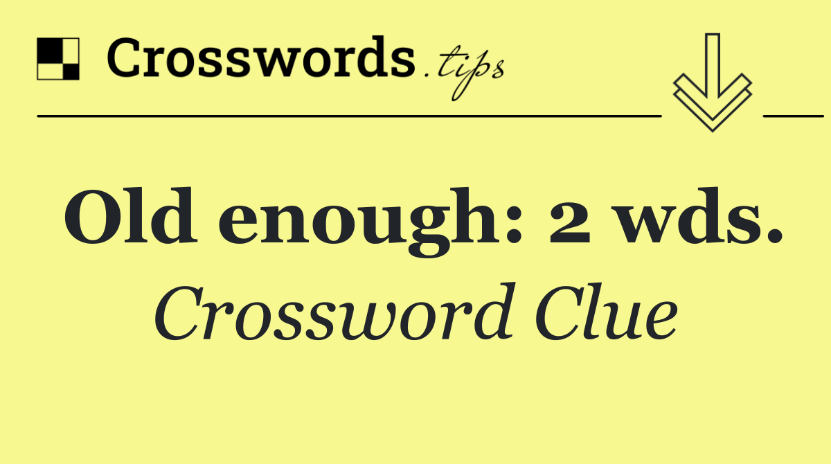 Old enough: 2 wds.