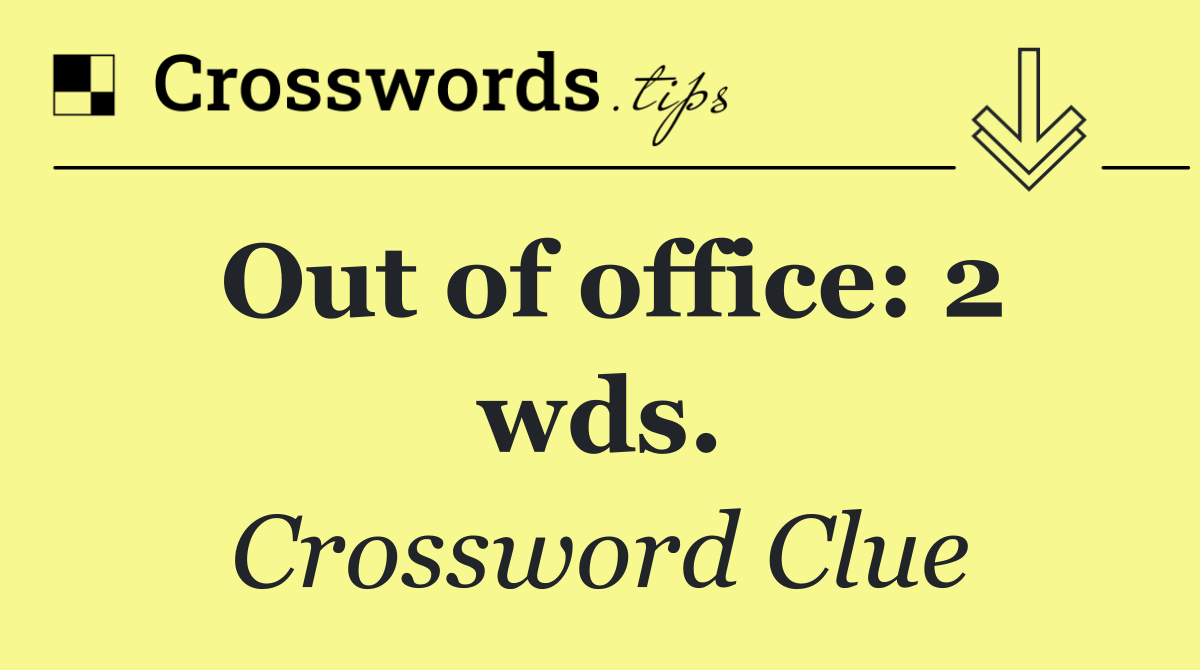 Out of office: 2 wds.