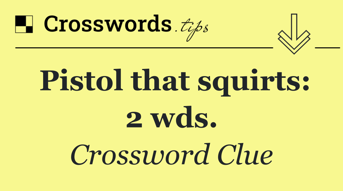 Pistol that squirts: 2 wds.