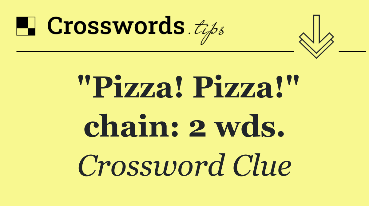 "Pizza! Pizza!" chain: 2 wds.
