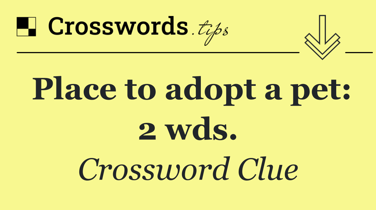 Place to adopt a pet: 2 wds.