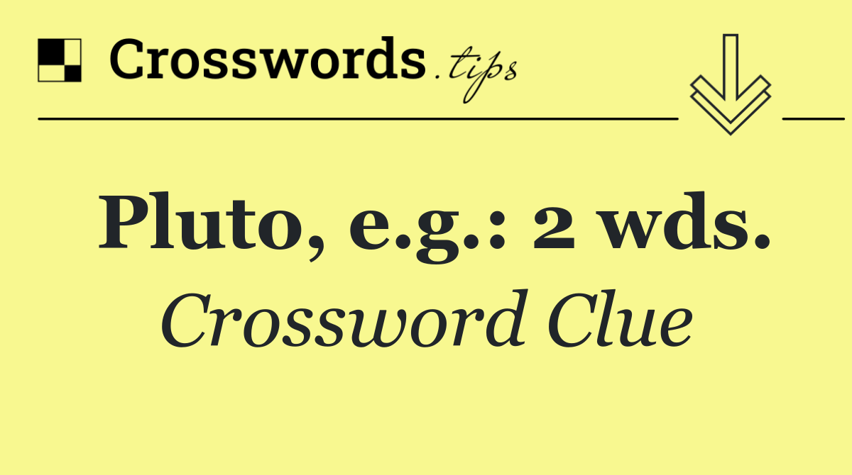 Pluto, e.g.: 2 wds.