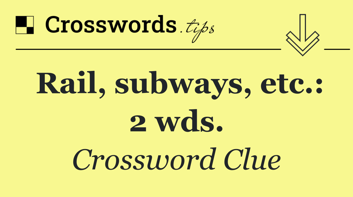 Rail, subways, etc.: 2 wds.