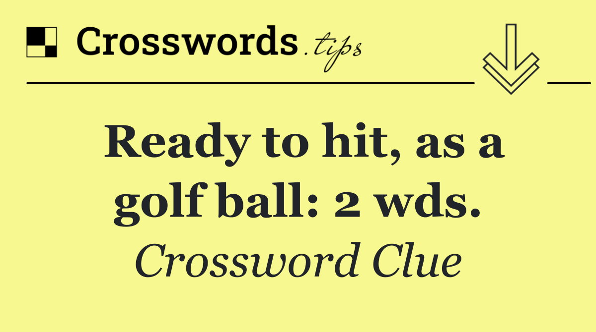 Ready to hit, as a golf ball: 2 wds.