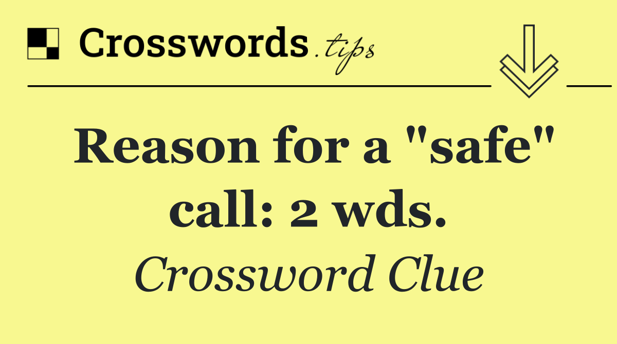 Reason for a "safe" call: 2 wds.