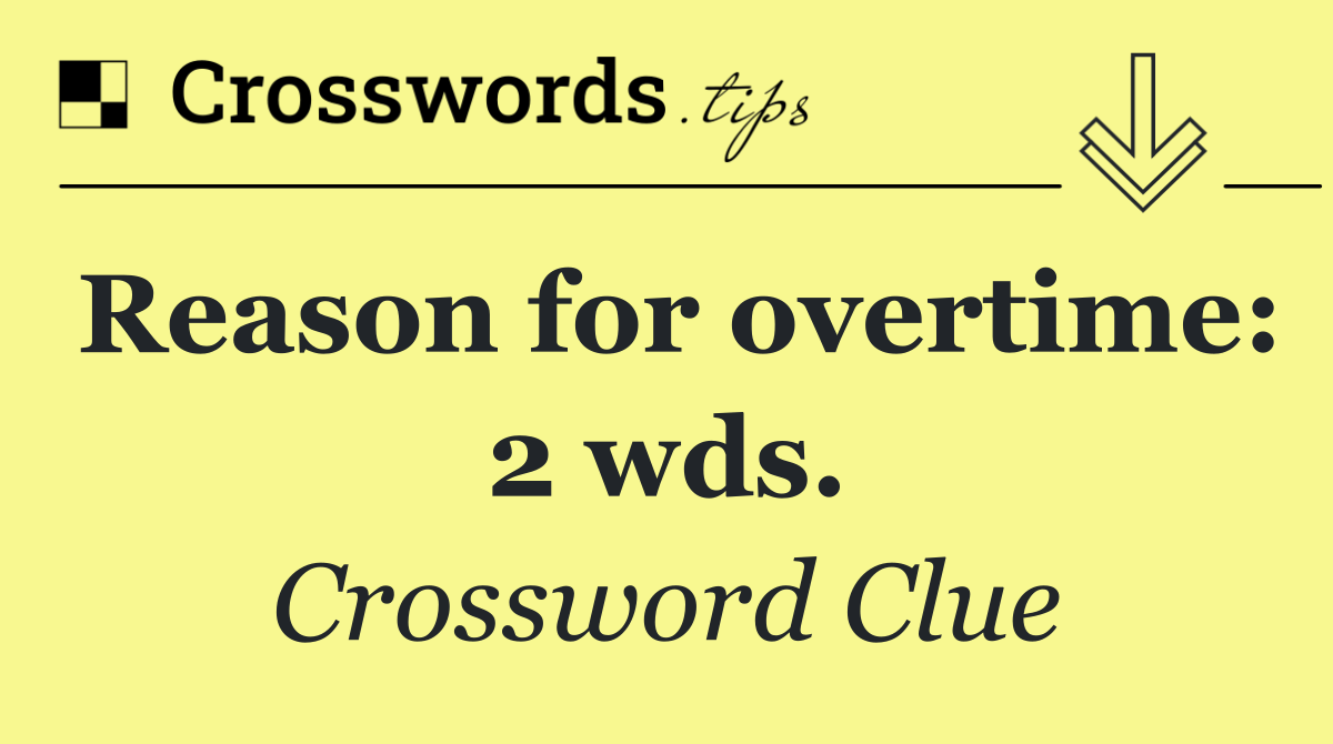 Reason for overtime: 2 wds.