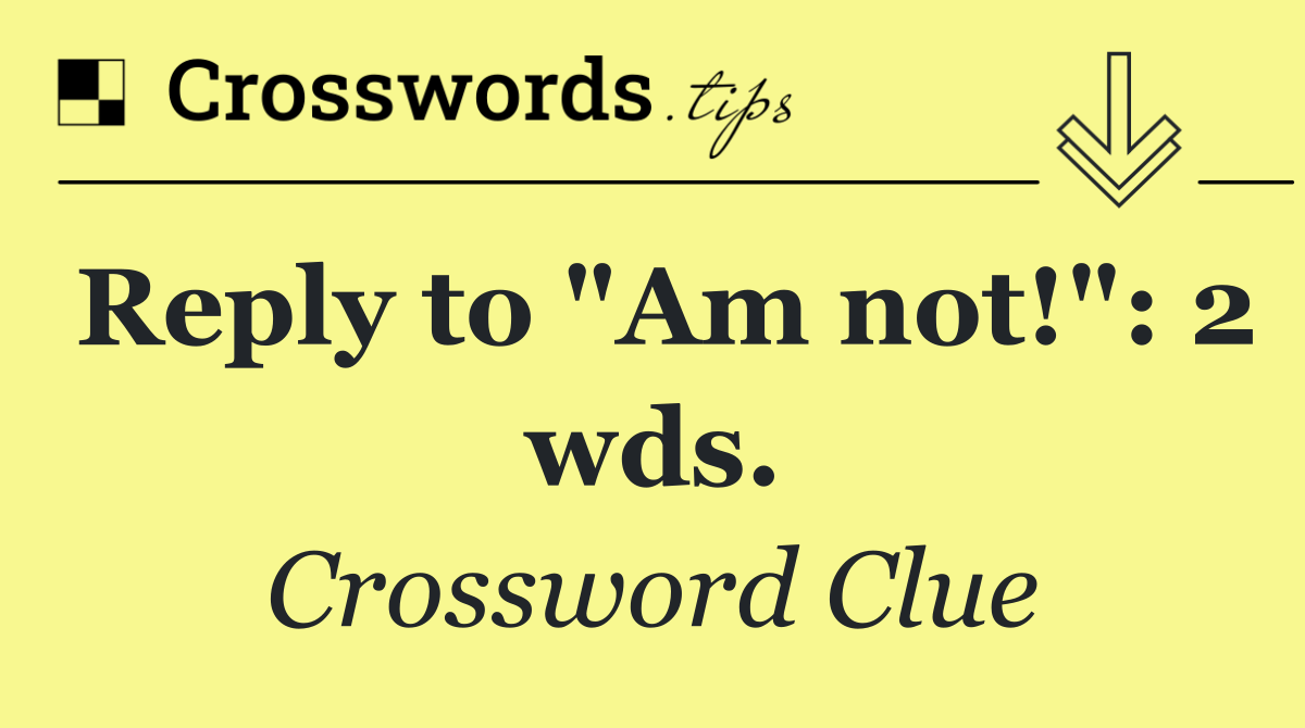 Reply to "Am not!": 2 wds.