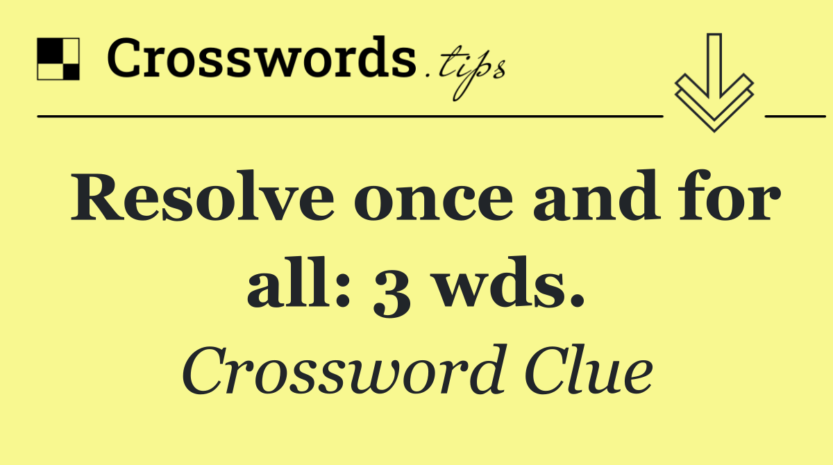 Resolve once and for all: 3 wds.