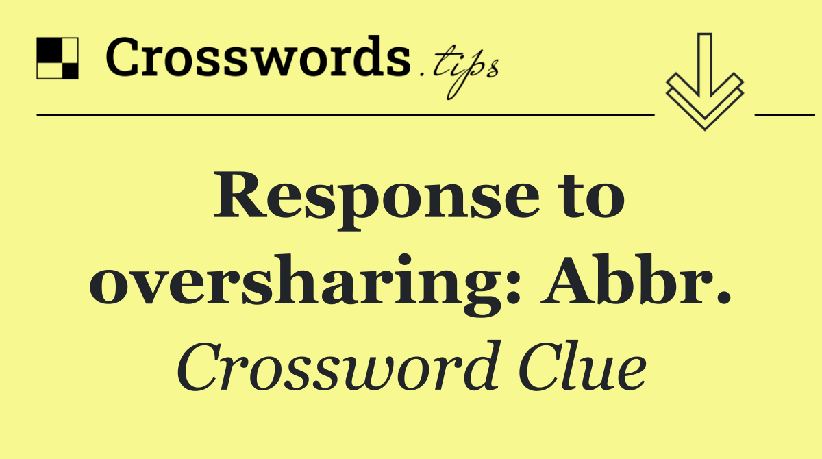 Response to oversharing: Abbr.