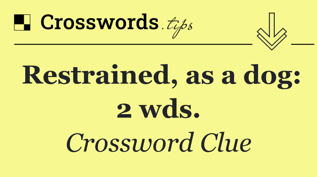 Restrained, as a dog: 2 wds.