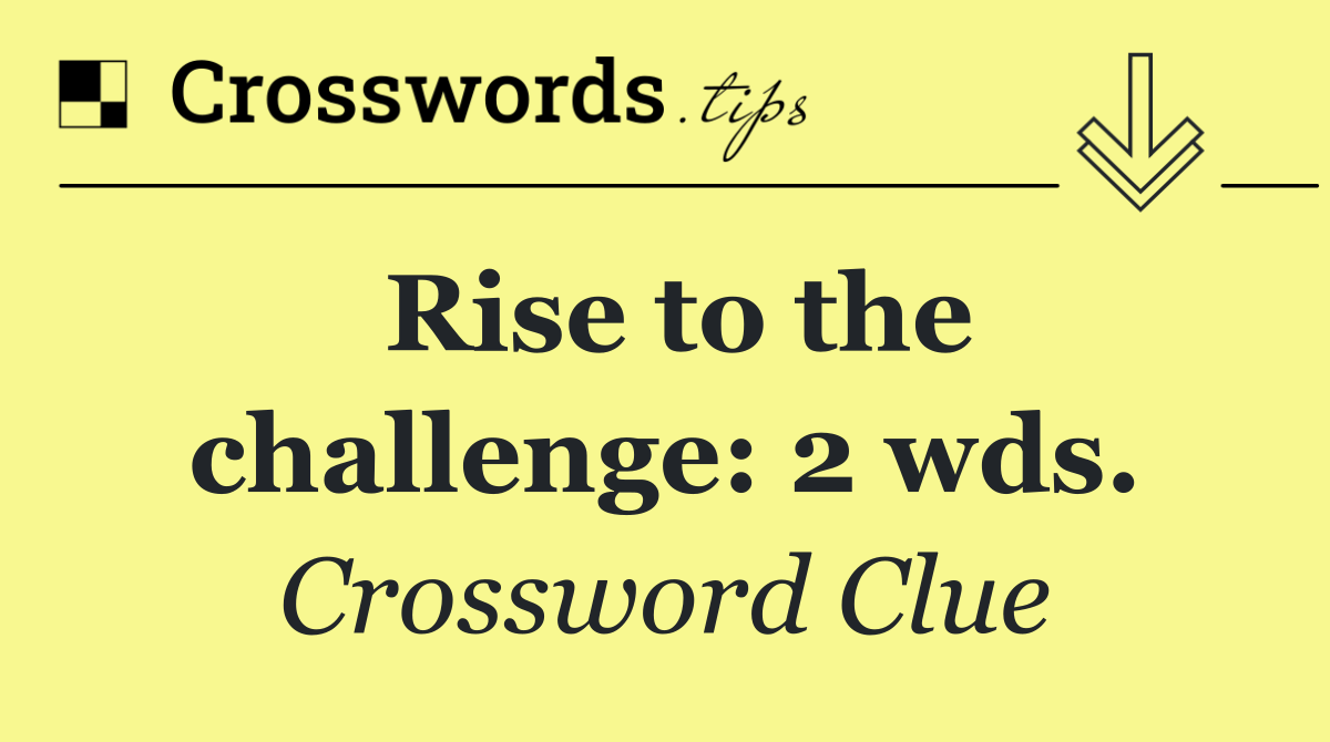 Rise to the challenge: 2 wds.