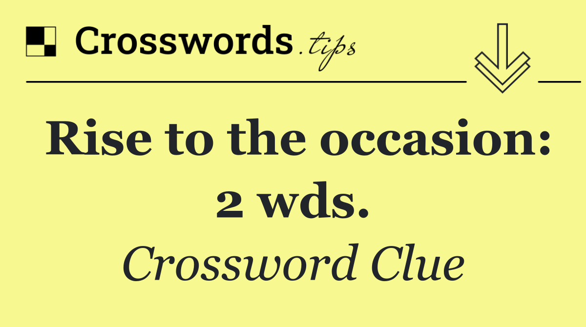 Rise to the occasion: 2 wds.