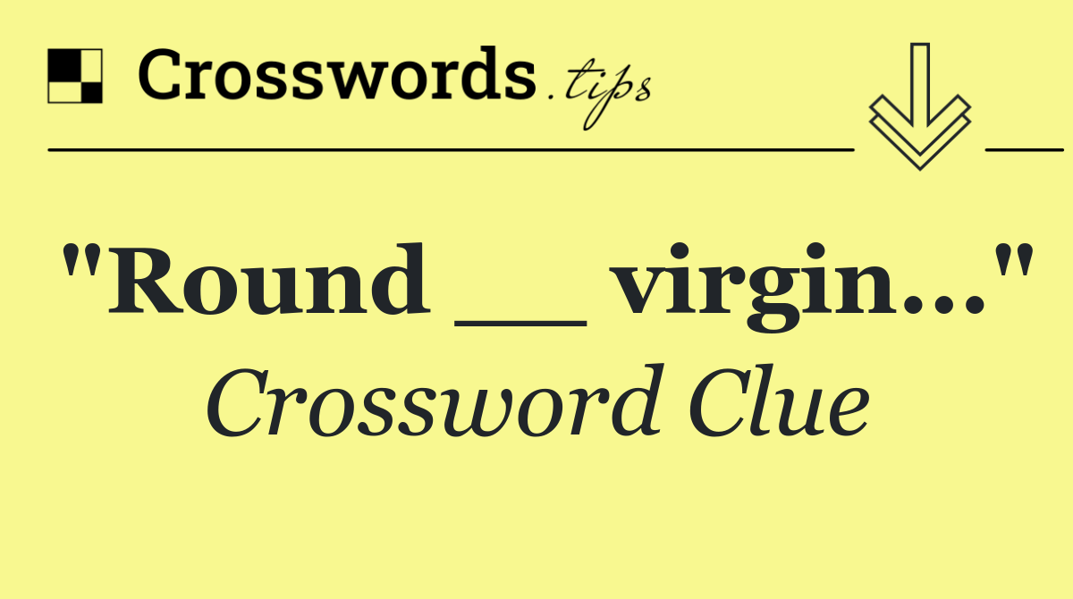 "Round __ virgin..."