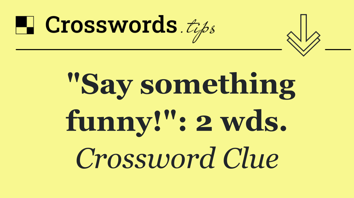 "Say something funny!": 2 wds.