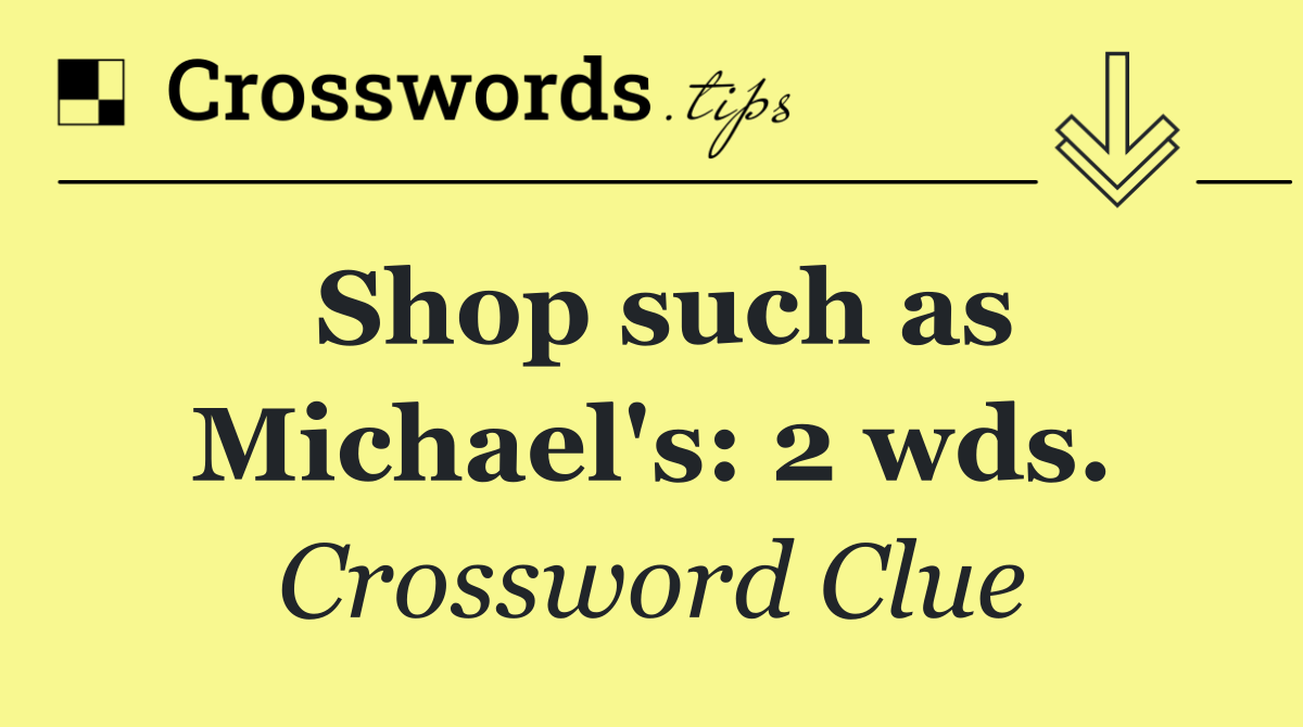 Shop such as Michael's: 2 wds.