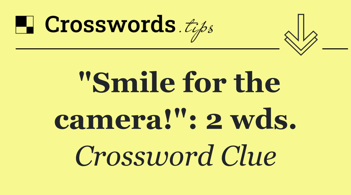 "Smile for the camera!": 2 wds.