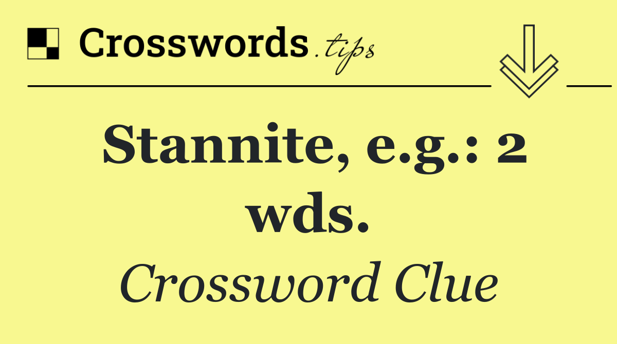 Stannite, e.g.: 2 wds.