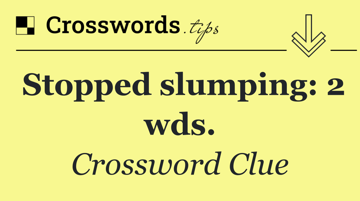 Stopped slumping: 2 wds.