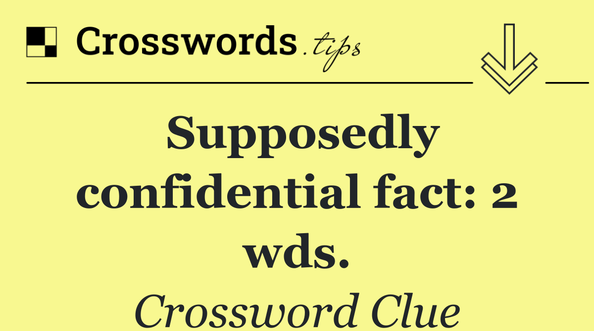 Supposedly confidential fact: 2 wds.