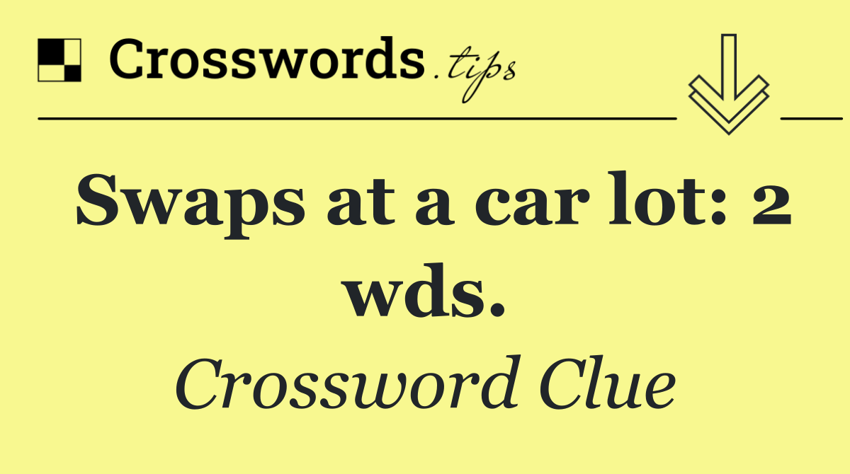 Swaps at a car lot: 2 wds.