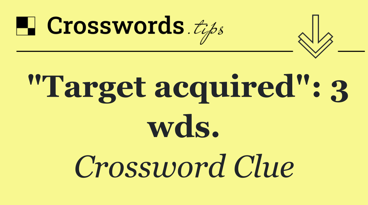 "Target acquired": 3 wds.