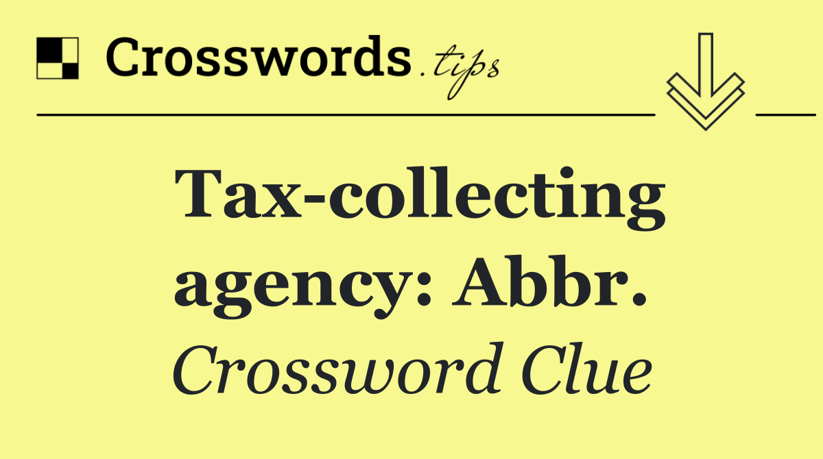 Tax collecting agency: Abbr.