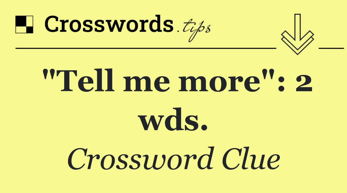 "Tell me more": 2 wds.