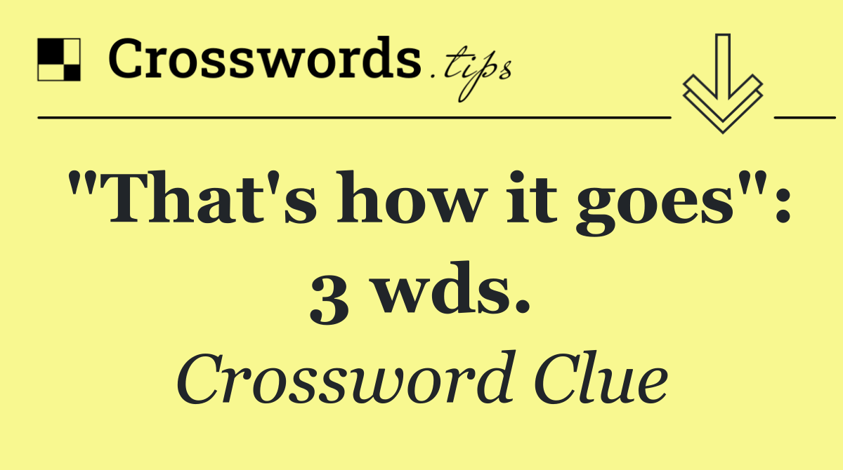 "That's how it goes": 3 wds.