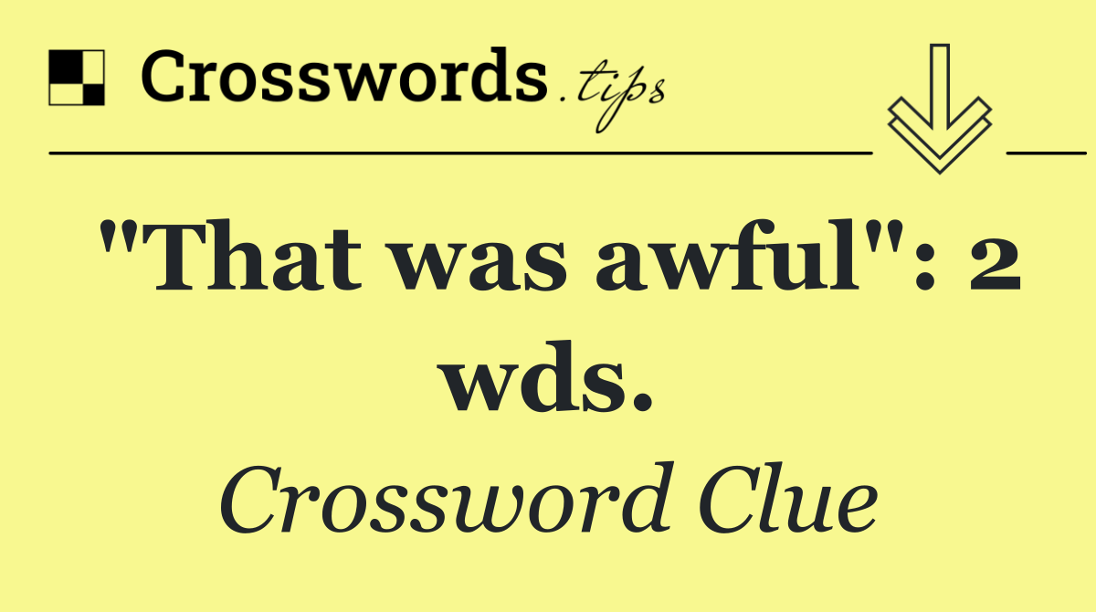 "That was awful": 2 wds.